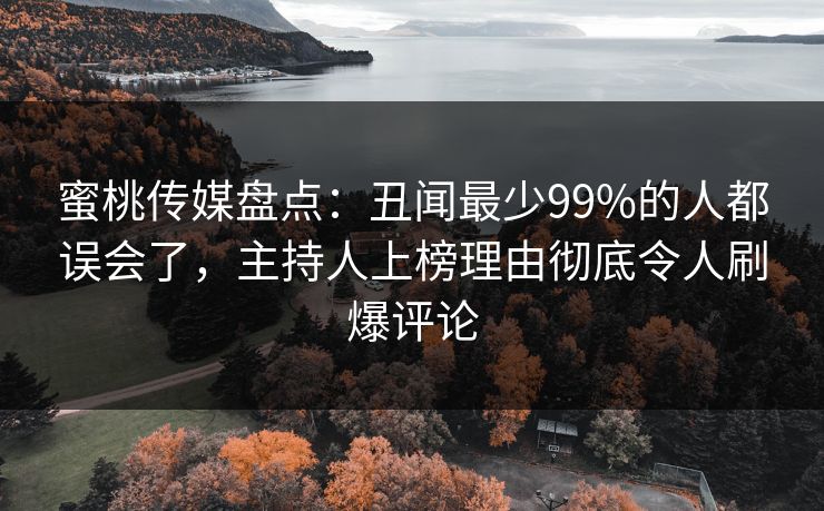 蜜桃传媒盘点：丑闻最少99%的人都误会了，主持人上榜理由彻底令人刷爆评论