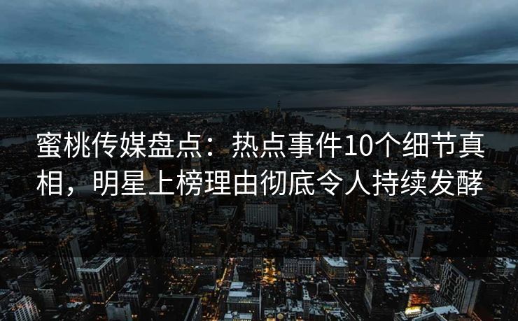 蜜桃传媒盘点:热点事件10个细节真相,明星上榜理由彻底令人持续发酵 蜜桃传媒盘点:热点事件10个细节真相,明星上榜理由彻底令人持续发酵