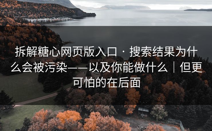 拆解糖心网页版入口 · 搜索结果为什么会被污染——以及你能做什么｜但更可怕的在后面