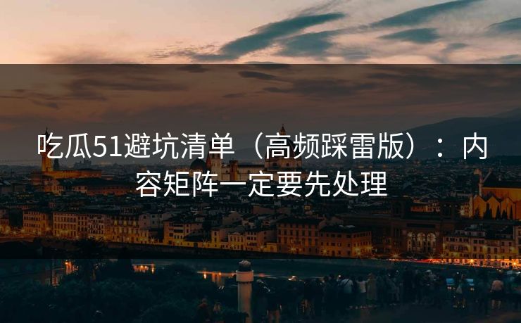 吃瓜51避坑清单（高频踩雷版）：内容矩阵一定要先处理