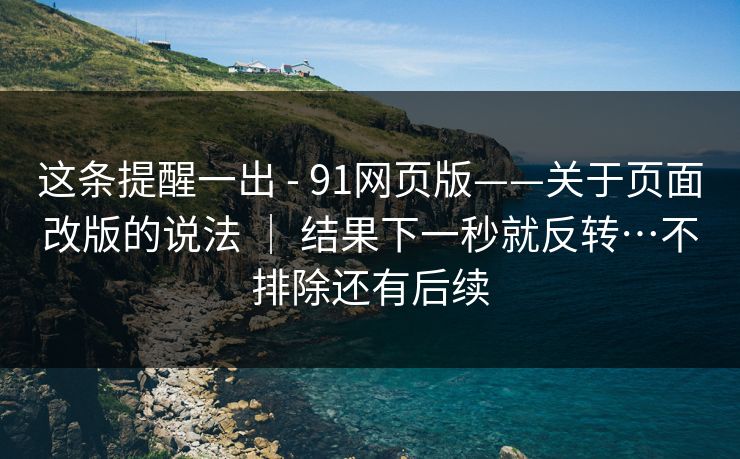 这条提醒一出 - 91网页版——关于页面改版的说法 ｜ 结果下一秒就反转…不排除还有后续