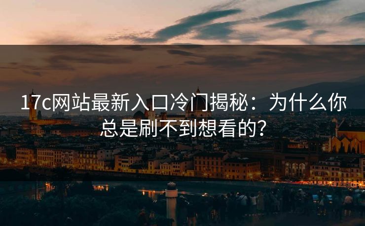 17c网站最新入口冷门揭秘:为什么你总是刷不到想看的? 17c网站最新入口冷门揭秘:为什么你总是刷不到想看的?