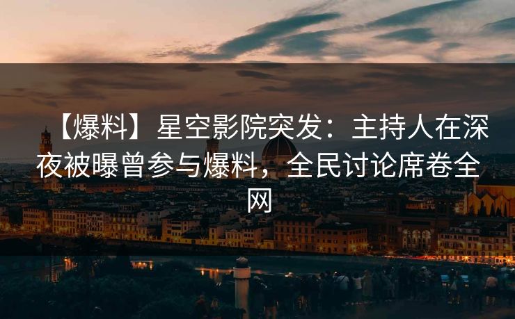 【爆料】星空影院突发：主持人在深夜被曝曾参与爆料，全民讨论席卷全网