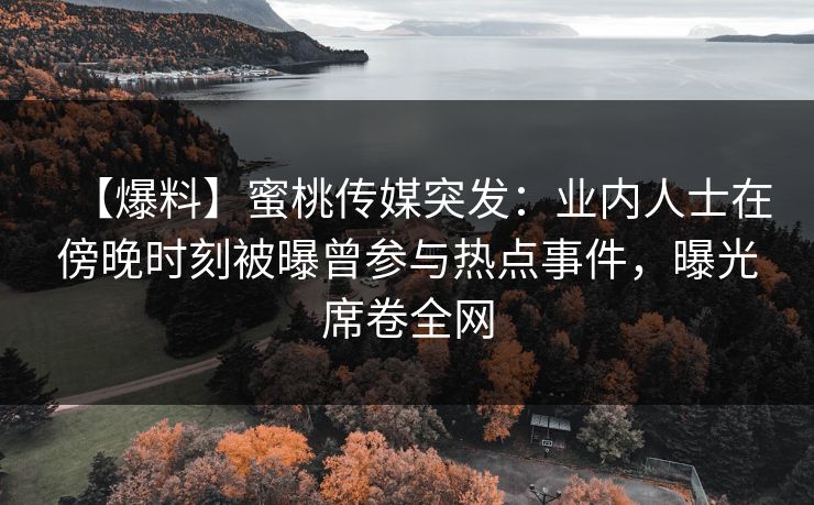 【爆料】蜜桃传媒突发：业内人士在傍晚时刻被曝曾参与热点事件，曝光席卷全网