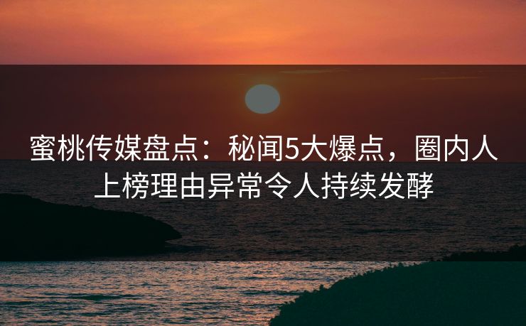 蜜桃传媒盘点：秘闻5大爆点，圈内人上榜理由异常令人持续发酵