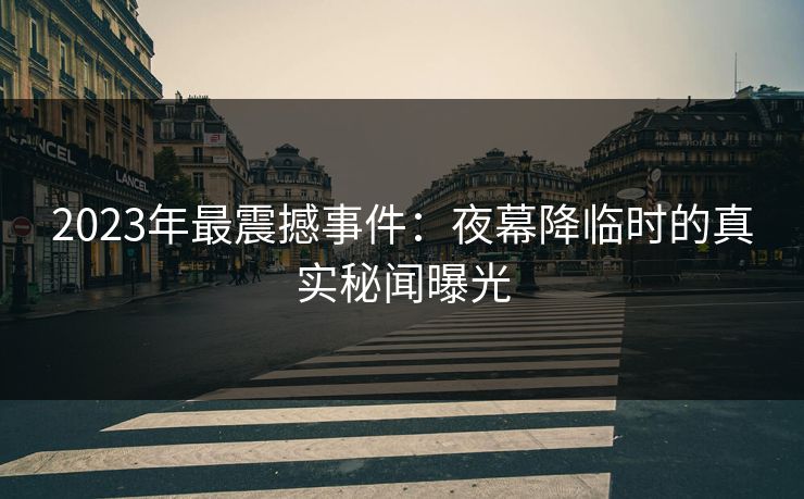 2023年最震撼事件：夜幕降临时的真实秘闻曝光
