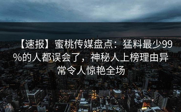 【速报】蜜桃传媒盘点：猛料最少99%的人都误会了，神秘人上榜理由异常令人惊艳全场