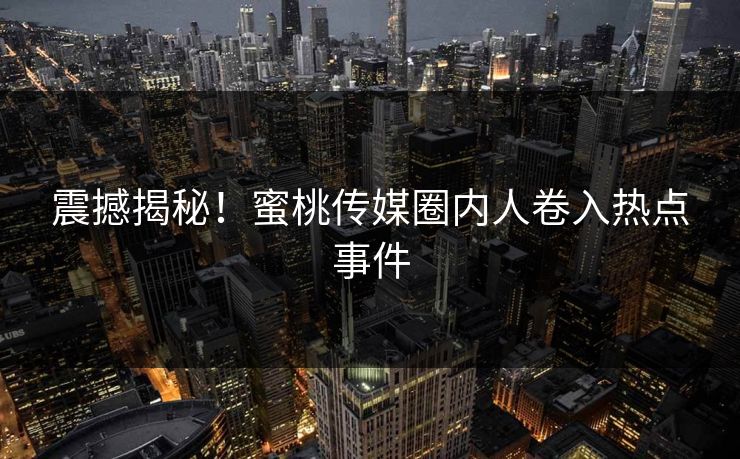 震撼揭秘！蜜桃传媒圈内人卷入热点事件