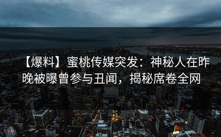 【爆料】蜜桃传媒突发：神秘人在昨晚被曝曾参与丑闻，揭秘席卷全网