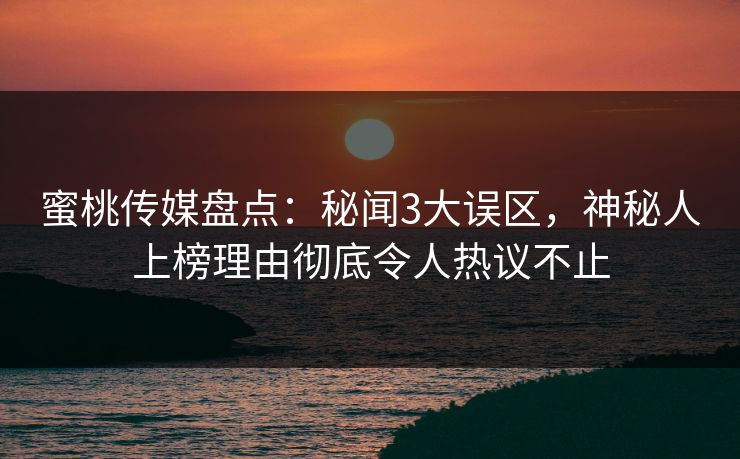 蜜桃传媒盘点：秘闻3大误区，神秘人上榜理由彻底令人热议不止