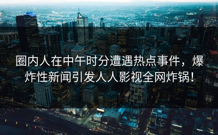 圈内人在中午时分遭遇热点事件，爆炸性新闻引发人人影视全网炸锅！