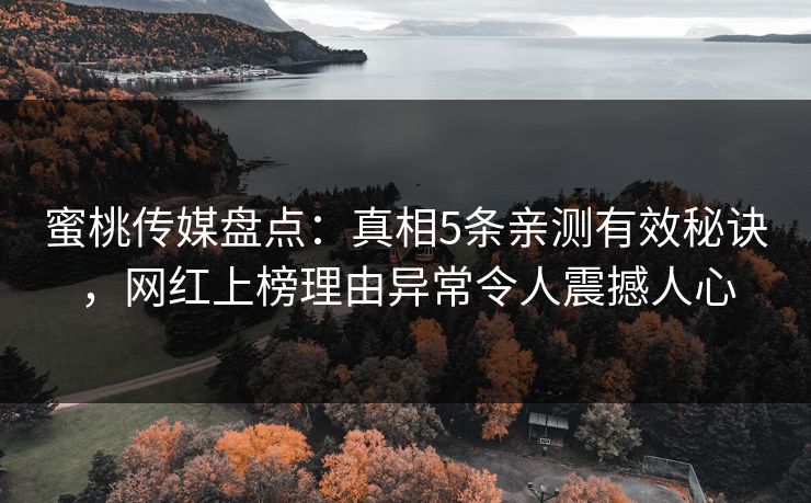 蜜桃传媒盘点：真相5条亲测有效秘诀，网红上榜理由异常令人震撼人心