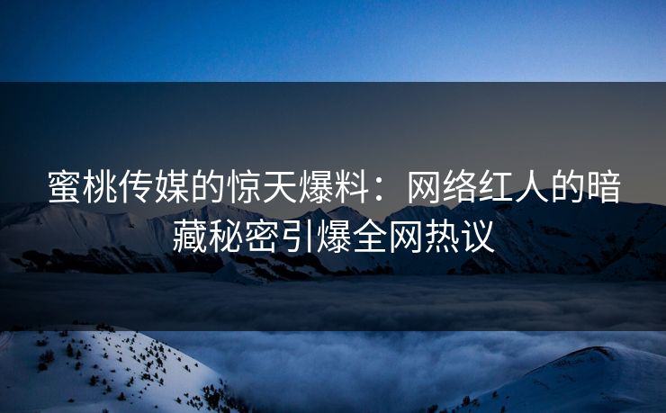 蜜桃传媒的惊天爆料：网络红人的暗藏秘密引爆全网热议
