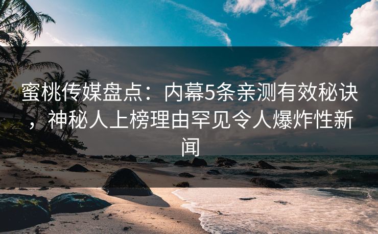 蜜桃传媒盘点：内幕5条亲测有效秘诀，神秘人上榜理由罕见令人爆炸性新闻