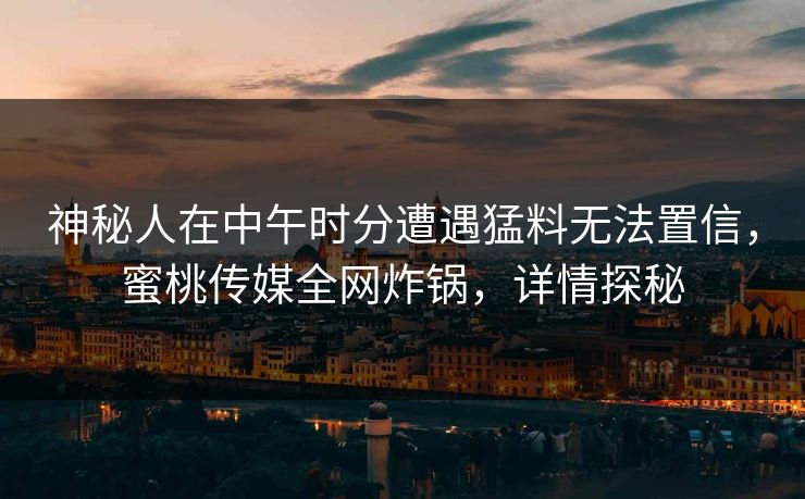 神秘人在中午时分遭遇猛料无法置信，蜜桃传媒全网炸锅，详情探秘