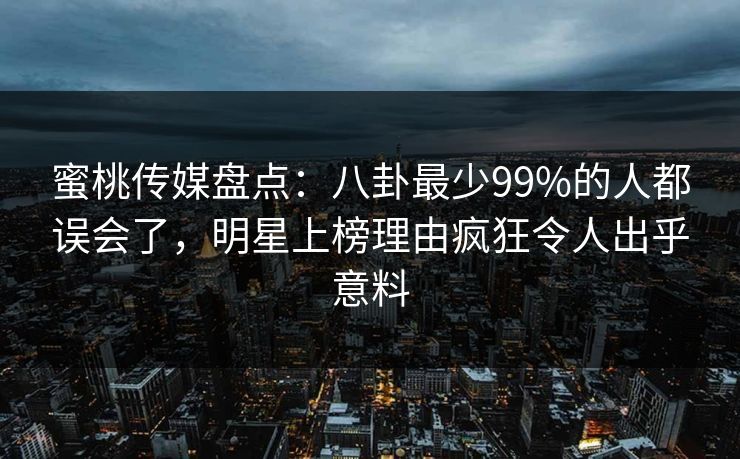 蜜桃传媒盘点：八卦最少99%的人都误会了，明星上榜理由疯狂令人出乎意料
