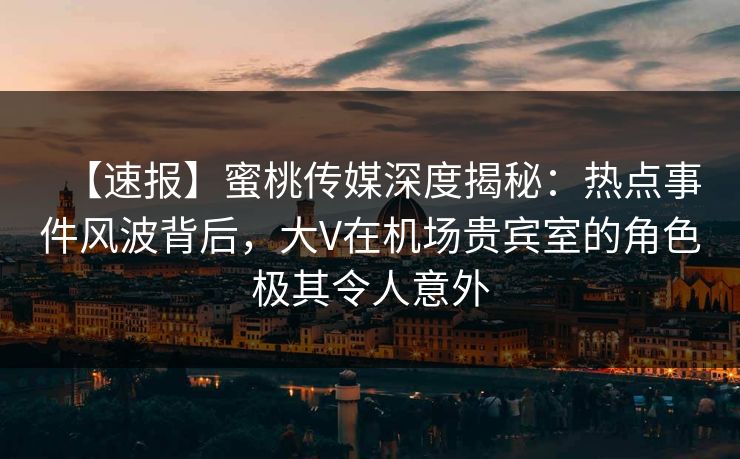 【速报】蜜桃传媒深度揭秘：热点事件风波背后，大V在机场贵宾室的角色极其令人意外