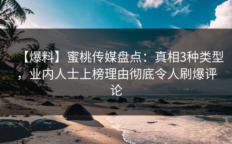 【爆料】蜜桃传媒盘点：真相3种类型，业内人士上榜理由彻底令人刷爆评论