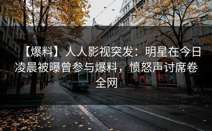【爆料】人人影视突发：明星在今日凌晨被曝曾参与爆料，愤怒声讨席卷全网