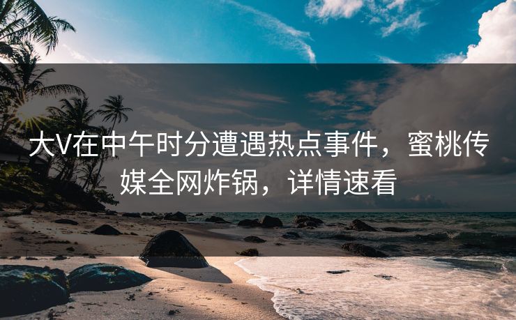 大V在中午时分遭遇热点事件，蜜桃传媒全网炸锅，详情速看