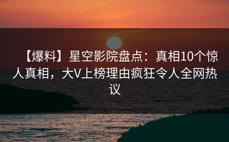 【爆料】星空影院盘点：真相10个惊人真相，大V上榜理由疯狂令人全网热议