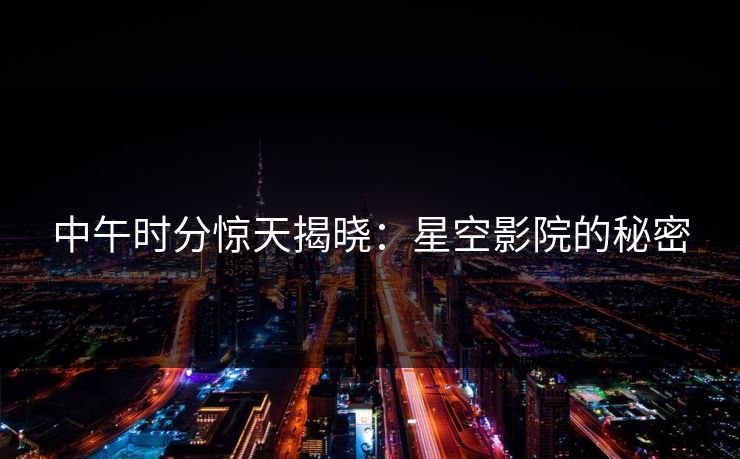 中午时分惊天揭晓：星空影院的秘密
