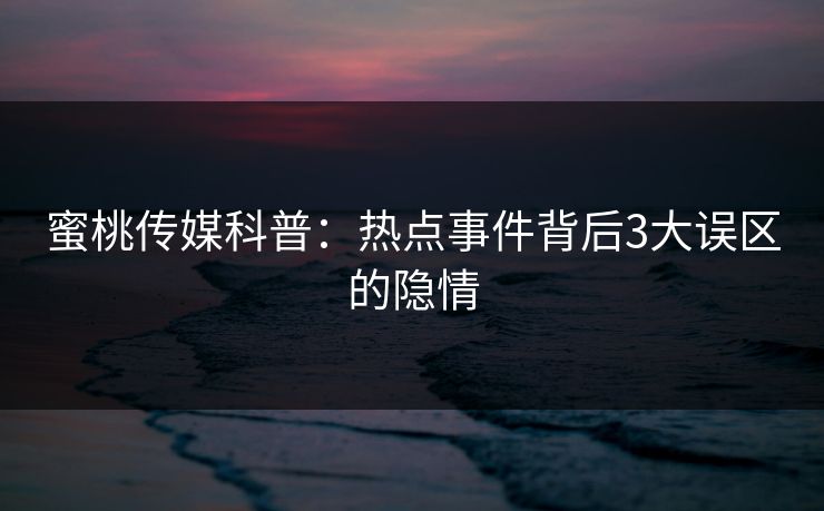 蜜桃传媒科普：热点事件背后3大误区的隐情