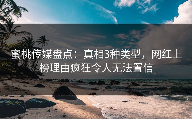 蜜桃传媒盘点：真相3种类型，网红上榜理由疯狂令人无法置信