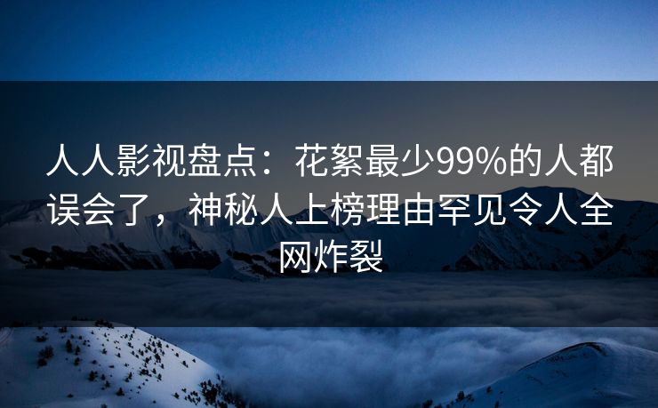 人人影视盘点：花絮最少99%的人都误会了，神秘人上榜理由罕见令人全网炸裂