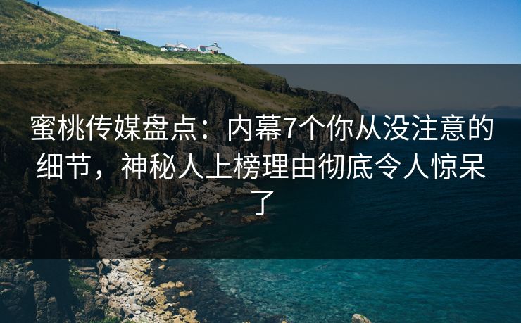 蜜桃传媒盘点：内幕7个你从没注意的细节，神秘人上榜理由彻底令人惊呆了