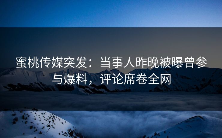 蜜桃传媒突发：当事人昨晚被曝曾参与爆料，评论席卷全网