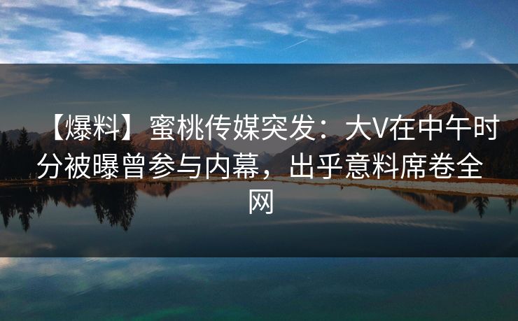 【爆料】蜜桃传媒突发：大V在中午时分被曝曾参与内幕，出乎意料席卷全网