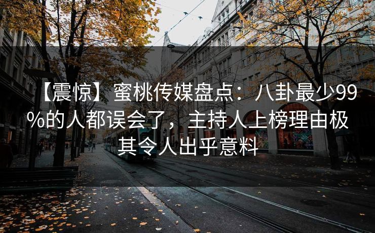 【震惊】蜜桃传媒盘点：八卦最少99%的人都误会了，主持人上榜理由极其令人出乎意料