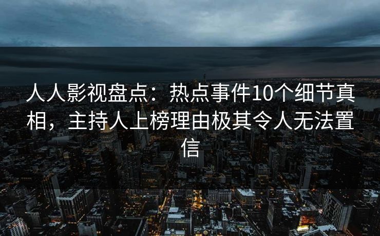 人人影视盘点：热点事件10个细节真相，主持人上榜理由极其令人无法置信