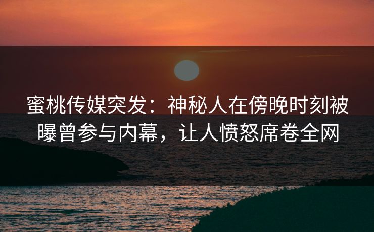蜜桃传媒突发：神秘人在傍晚时刻被曝曾参与内幕，让人愤怒席卷全网