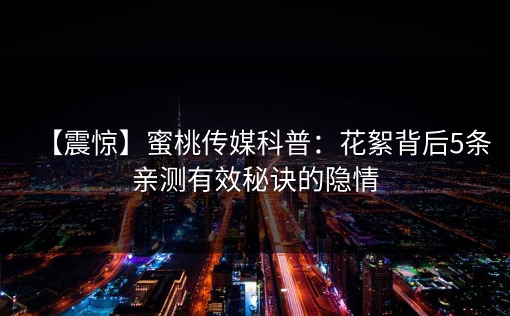 【震惊】蜜桃传媒科普：花絮背后5条亲测有效秘诀的隐情