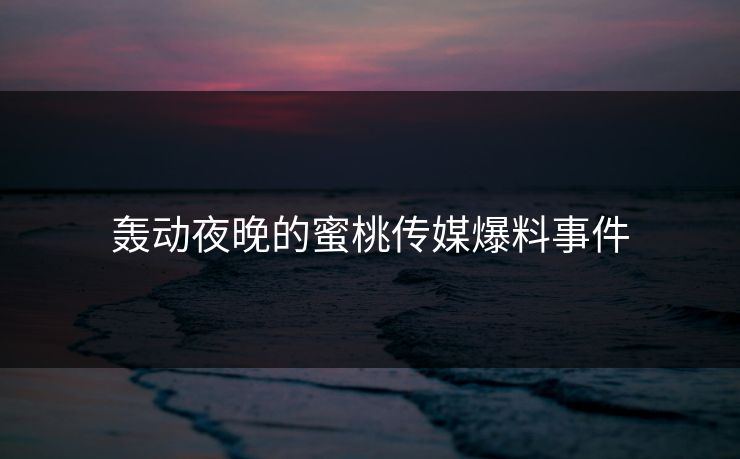 轰动夜晚的蜜桃传媒爆料事件