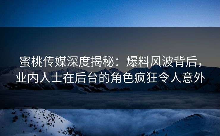 蜜桃传媒深度揭秘：爆料风波背后，业内人士在后台的角色疯狂令人意外
