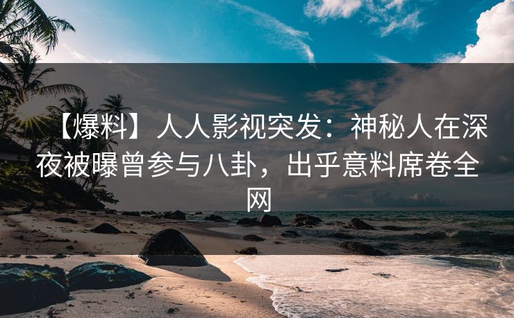 【爆料】人人影视突发：神秘人在深夜被曝曾参与八卦，出乎意料席卷全网