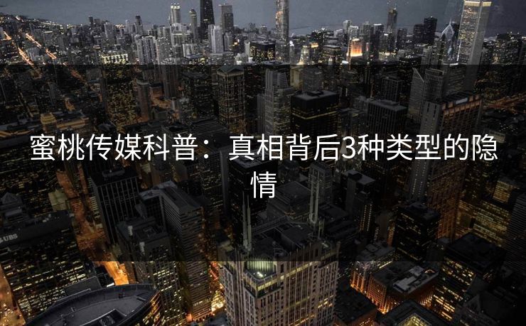 蜜桃传媒科普：真相背后3种类型的隐情