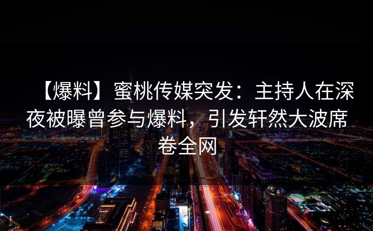 【爆料】蜜桃传媒突发：主持人在深夜被曝曾参与爆料，引发轩然大波席卷全网