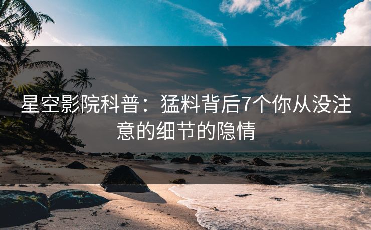 星空影院科普：猛料背后7个你从没注意的细节的隐情