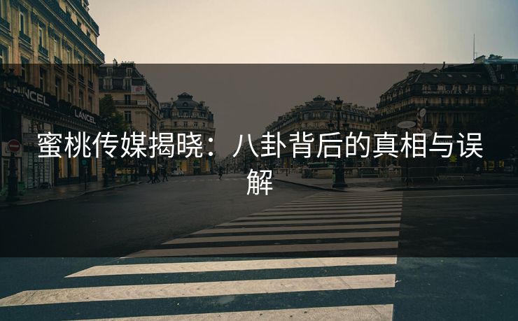 蜜桃传媒揭晓：八卦背后的真相与误解