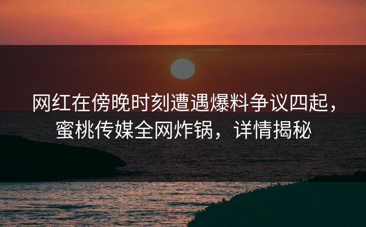 网红在傍晚时刻遭遇爆料争议四起，蜜桃传媒全网炸锅，详情揭秘