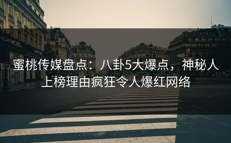 蜜桃传媒盘点：八卦5大爆点，神秘人上榜理由疯狂令人爆红网络