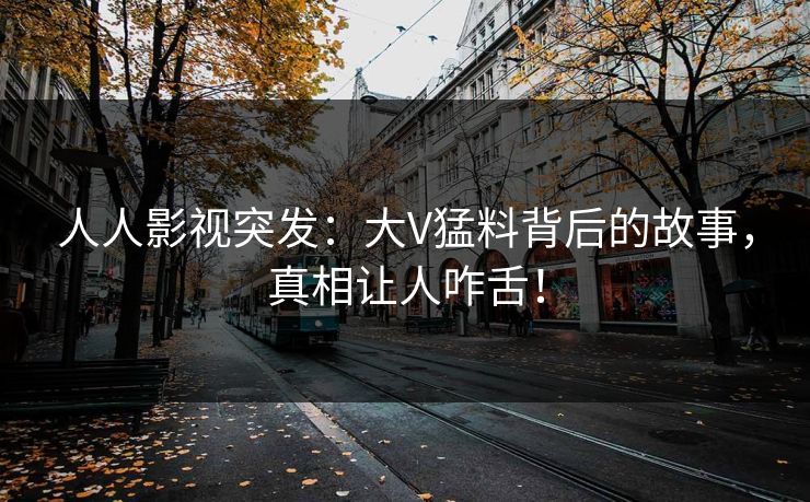 人人影视突发：大V猛料背后的故事，真相让人咋舌！