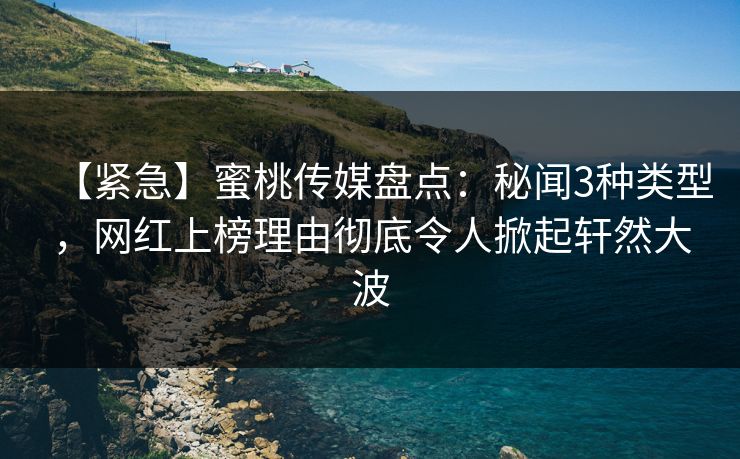 【紧急】蜜桃传媒盘点：秘闻3种类型，网红上榜理由彻底令人掀起轩然大波