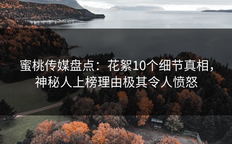 蜜桃传媒盘点：花絮10个细节真相，神秘人上榜理由极其令人愤怒