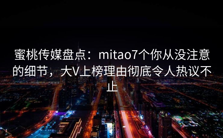 蜜桃传媒盘点：mitao7个你从没注意的细节，大V上榜理由彻底令人热议不止
