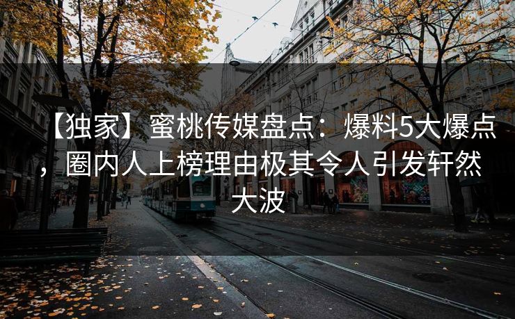 【独家】蜜桃传媒盘点：爆料5大爆点，圈内人上榜理由极其令人引发轩然大波